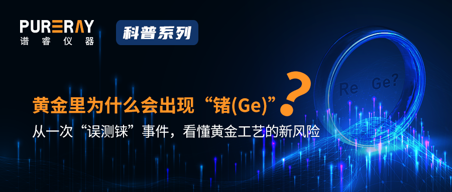 【科普】黄金里为什么会出现“锗（Ge）”？ 从一次“误测铼”事件，看懂黄金工艺的新风险